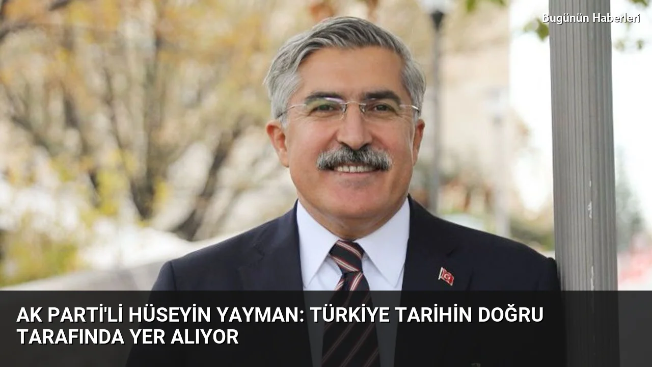 AK Parti’li Hüseyin Yayman: Türkiye tarihin doğru tarafında yer alıyor
