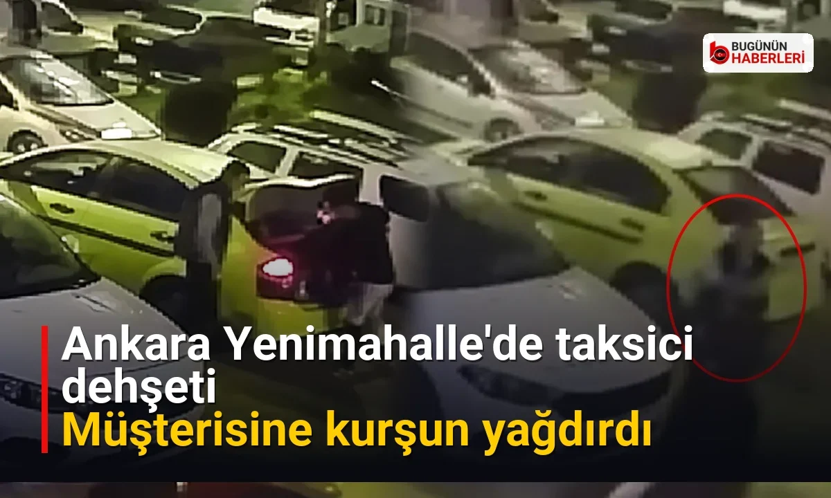 Ankara Yenimahalle’de taksici dehşeti: Müşterisine kurşun yağdırdı
