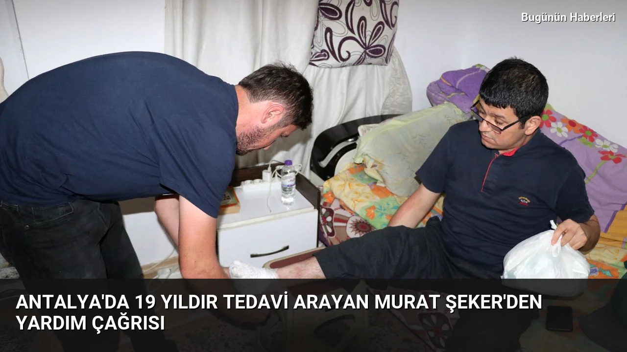 Antalya’da 19 yıldır tedavi arayan Murat Şeker’den yardım çağrısı