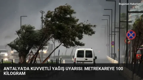 Antalya’da kuvvetli yağış uyarısı: Metrekareye 100 kilogram