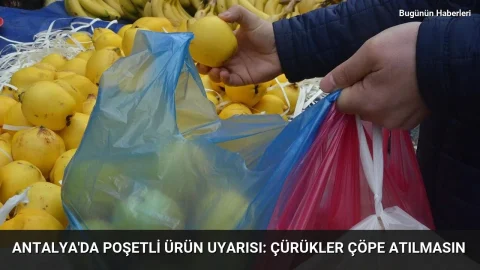 Antalya’da poşetli ürün uyarısı: Çürükler çöpe atılmasın