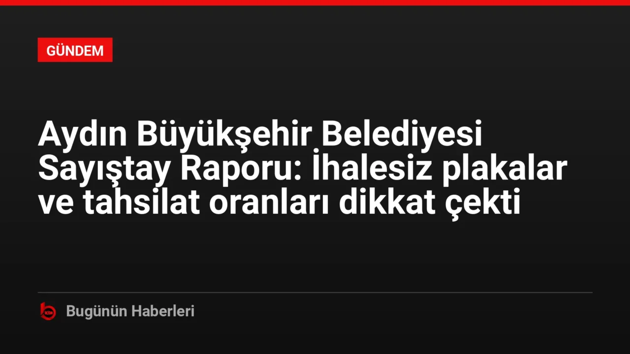 Aydın Büyükşehir Belediyesi Sayıştay Raporu: İhalesiz plakalar ve tahsilat oranları dikkat çekti