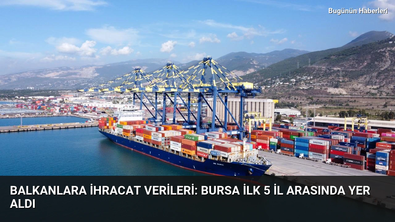 Balkanlara ihracat verileri: Bursa ilk 5 il arasında yer aldı