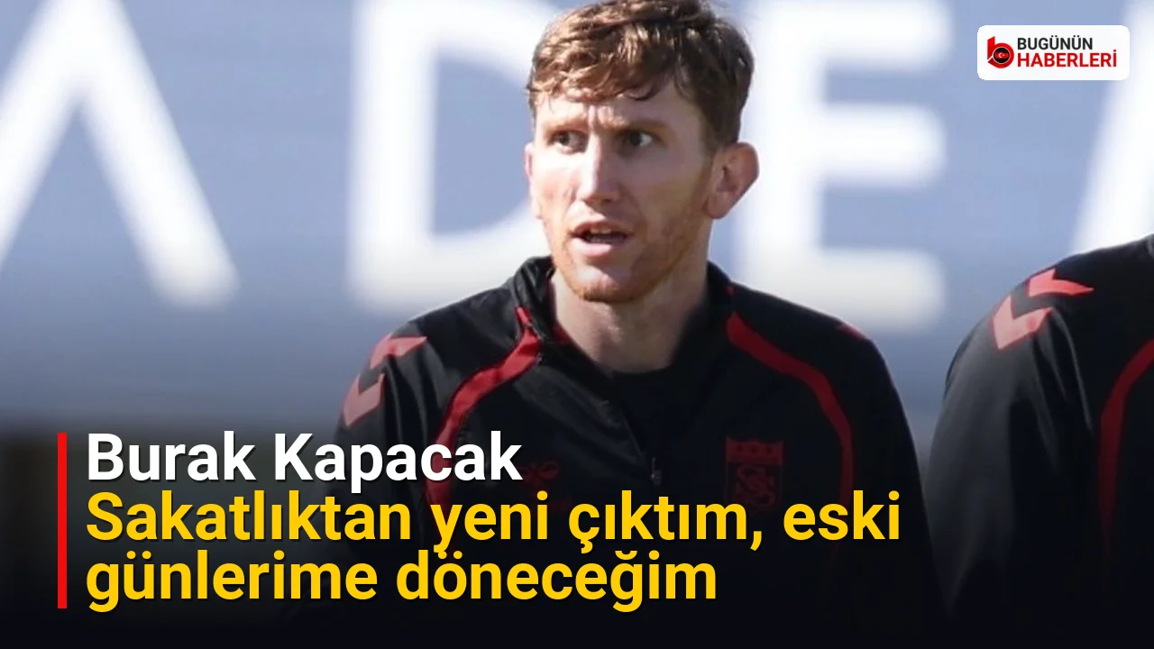 Burak Kapacak: Sakatlıktan yeni çıktım, eski günlerime döneceğim