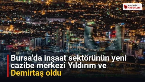 Bursa’da inşaat sektörünün yeni cazibe merkezi Yıldırım ve Demirtaş oldu