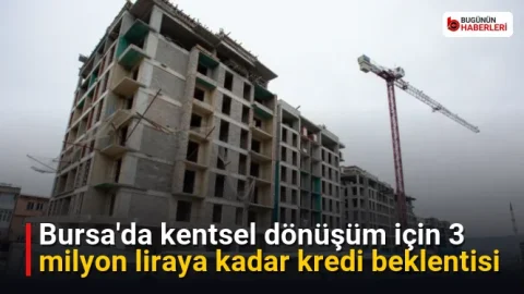 Bursa’da kentsel dönüşüm için 3 milyon liraya kadar kredi beklentisi