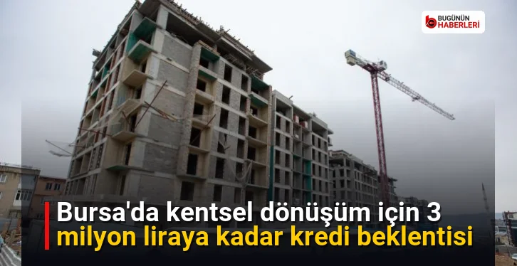 Bursa’da kentsel dönüşüm için 3 milyon liraya kadar kredi beklentisi