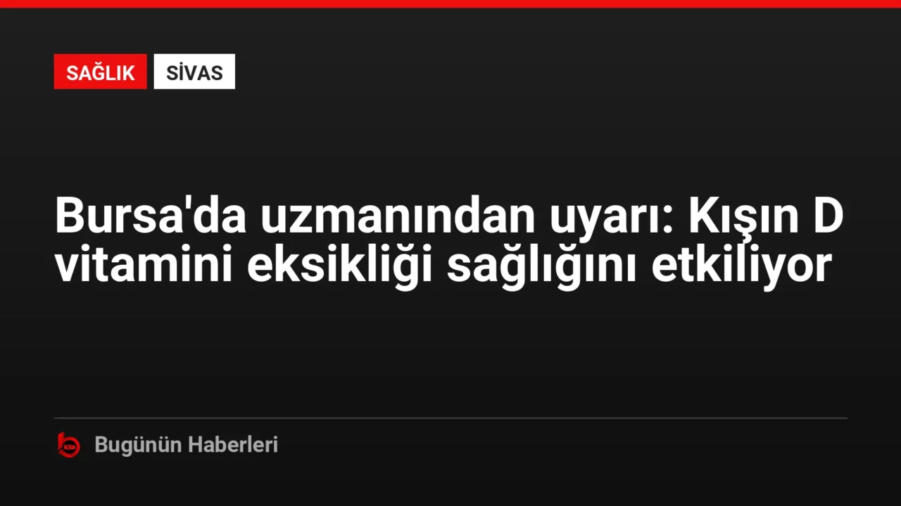 Bursa’da uzmanından uyarı: Kışın D vitamini eksikliği sağlığını etkiliyor