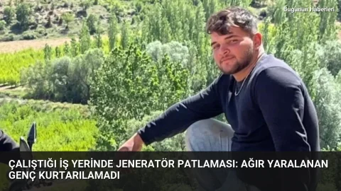 Çalıştığı iş yerinde jeneratör patlaması: Ağır yaralanan genç kurtarılamadı
