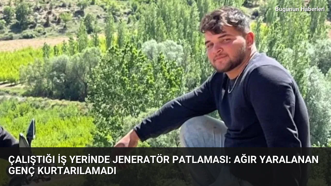 Çalıştığı iş yerinde jeneratör patlaması: Ağır yaralanan genç kurtarılamadı