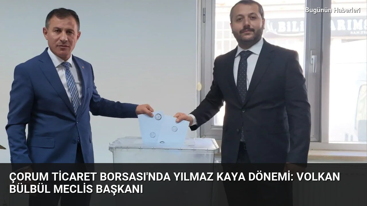 Çorum Ticaret Borsası’nda Yılmaz Kaya dönemi: Volkan Bülbül Meclis Başkanı