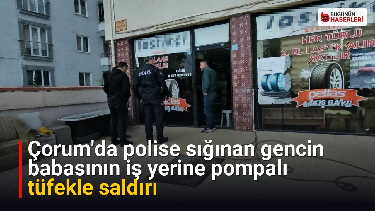 Çorum’da polise sığınan gencin babasının iş yerine pompalı tüfekle saldırı