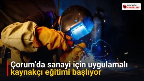Çorum’da sanayi için uygulamalı kaynakçı eğitimi başlıyor
