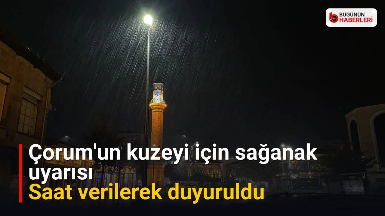 Çorum’un kuzeyi için sağanak uyarısı: Saat verilerek duyuruldu