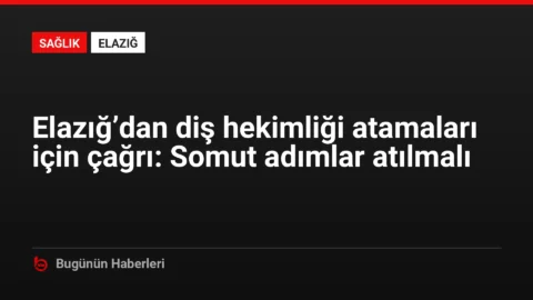 Elazığ’dan diş hekimliği atamaları için çağrı: Somut adımlar atılmalı