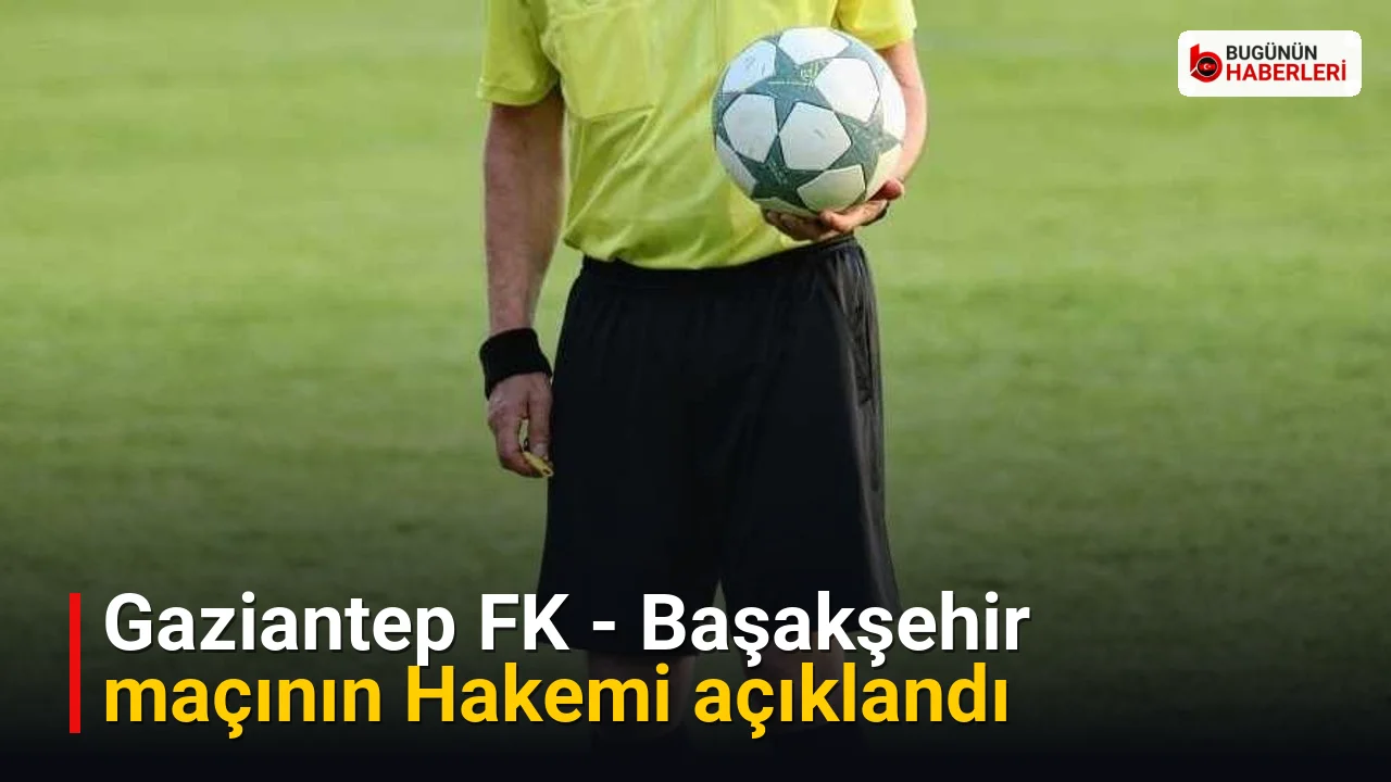 Gaziantep FK – Başakşehir maçının Hakemi açıklandı