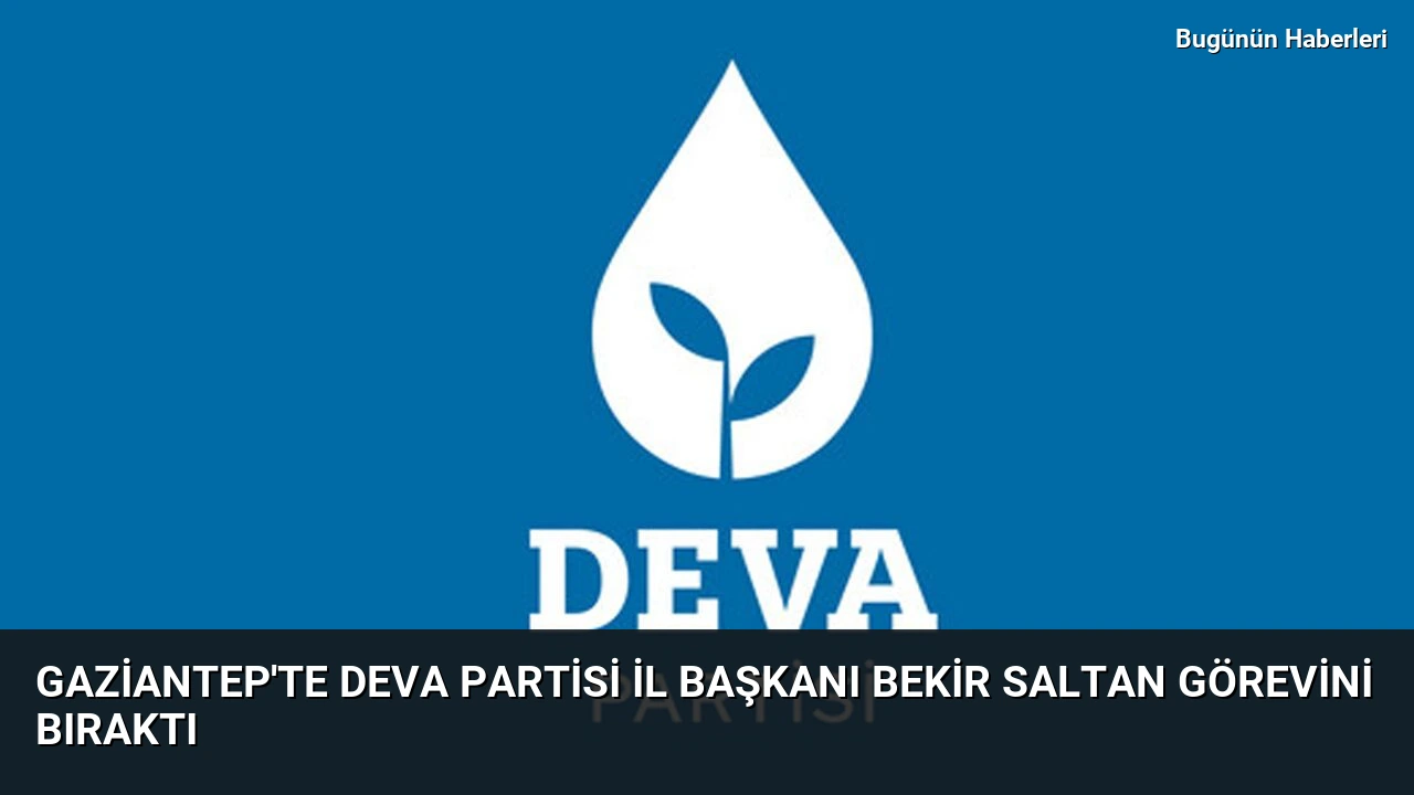Gaziantep’te DEVA Partisi İl Başkanı Bekir Saltan görevini bıraktı