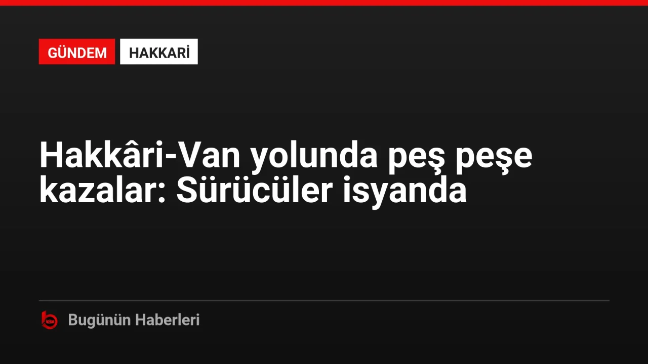 Hakkâri-Van yolunda peş peşe kazalar: Sürücüler isyanda