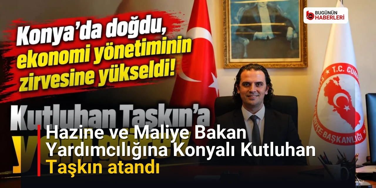 Hazine ve Maliye Bakan Yardımcılığına Konyalı Kutluhan Taşkın atandı