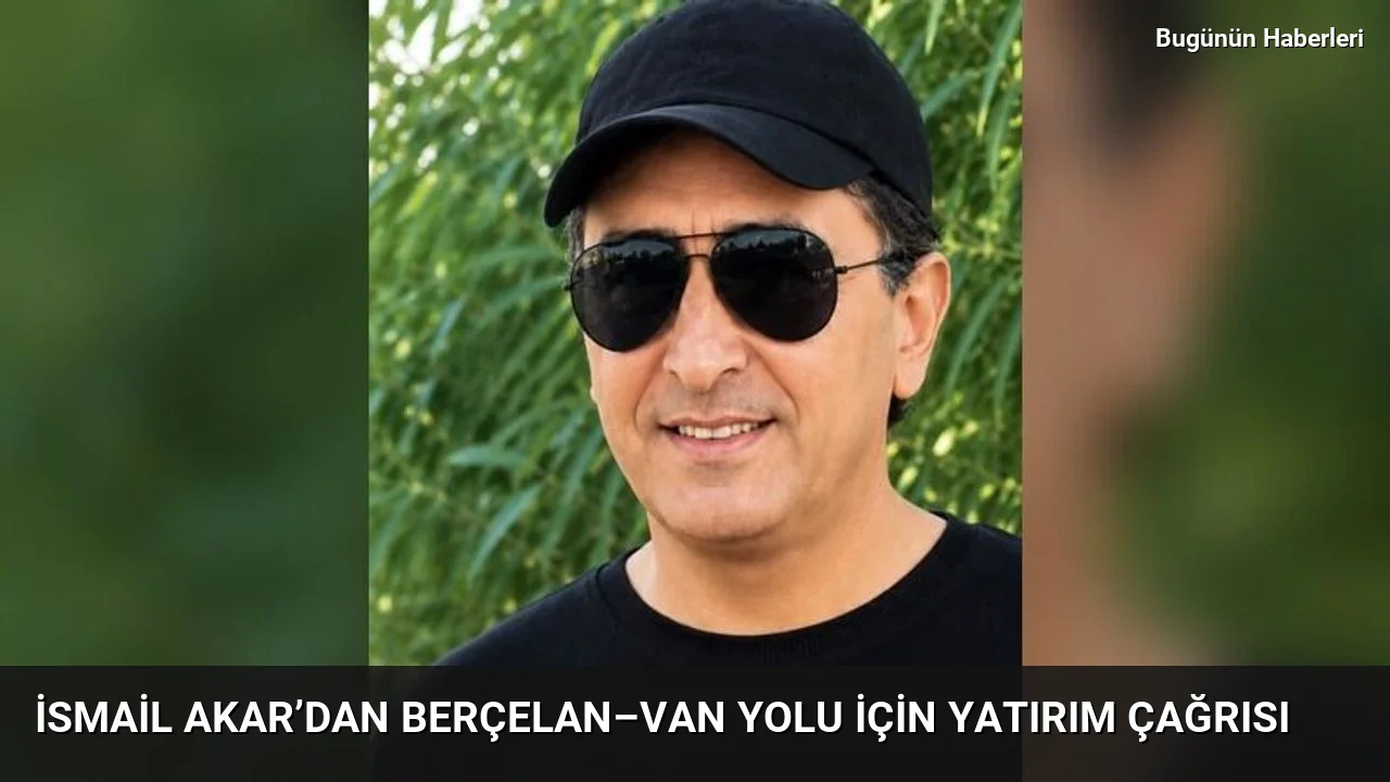 İsmail Akar’dan Berçelan–Van yolu için yatırım çağrısı