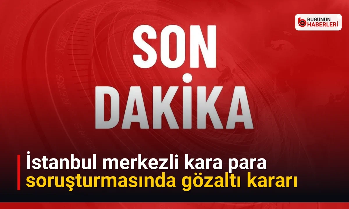 İstanbul merkezli kara para soruşturmasında gözaltı kararı