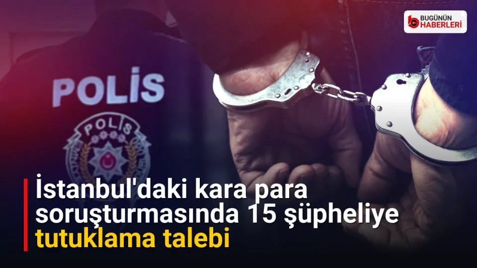 İstanbul’daki kara para soruşturmasında 15 şüpheliye tutuklama talebi