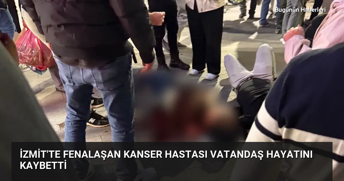 İzmit’te fenalaşan kanser hastası vatandaş hayatını kaybetti
