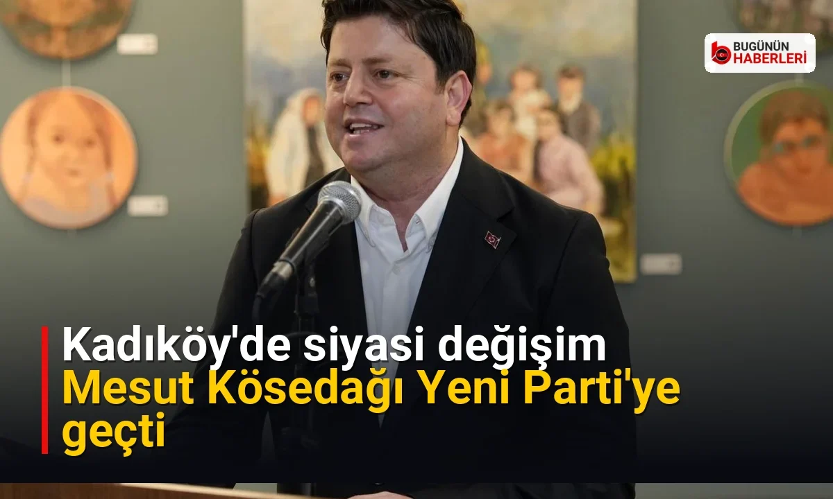 Kadıköy’de siyasi değişim: Mesut Kösedağı Yeni Parti’ye geçti