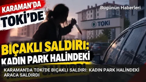 Karaman’da TOKİ’de bıçaklı saldırı: Kadın park halindeki araca saldırdı