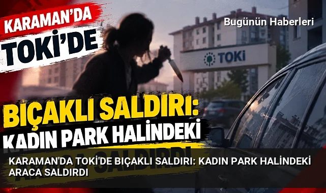 Karaman’da TOKİ’de bıçaklı saldırı: Kadın park halindeki araca saldırdı