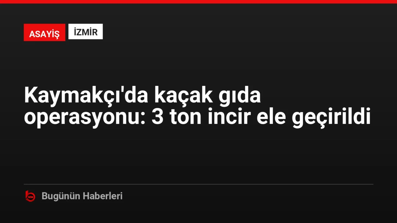 Kaymakçı’da kaçak gıda operasyonu: 3 ton incir ele geçirildi