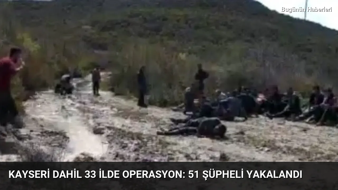 Kayseri dahil 33 ilde operasyon: 51 şüpheli yakalandı