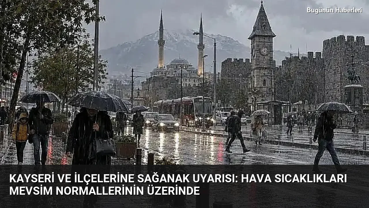Kayseri ve ilçelerine sağanak uyarısı: Hava sıcaklıkları mevsim normallerinin üzerinde