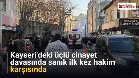 Kayseri’deki üçlü cinayet davasında sanık ilk kez hakim karşısında