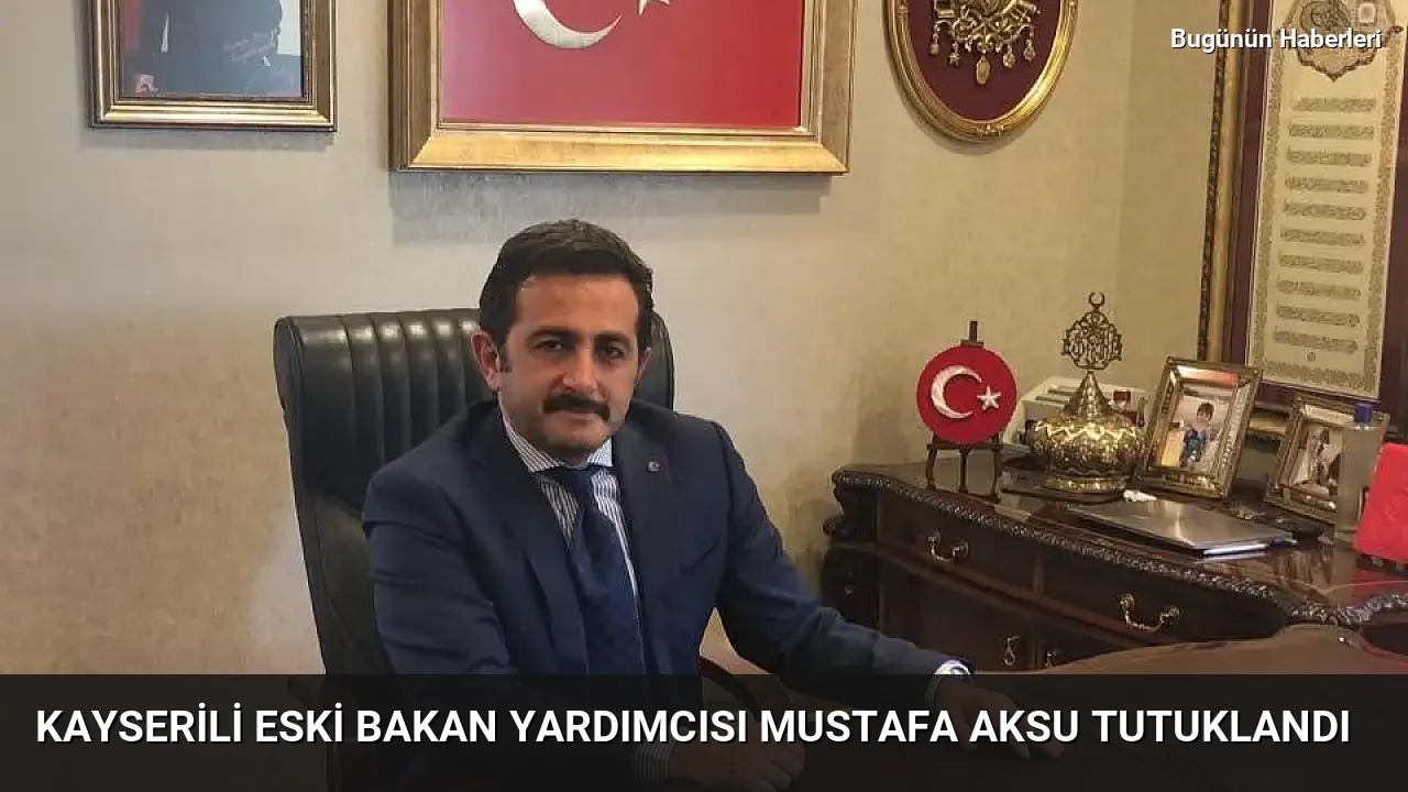 Kayserili eski Bakan Yardımcısı Mustafa Aksu tutuklandı