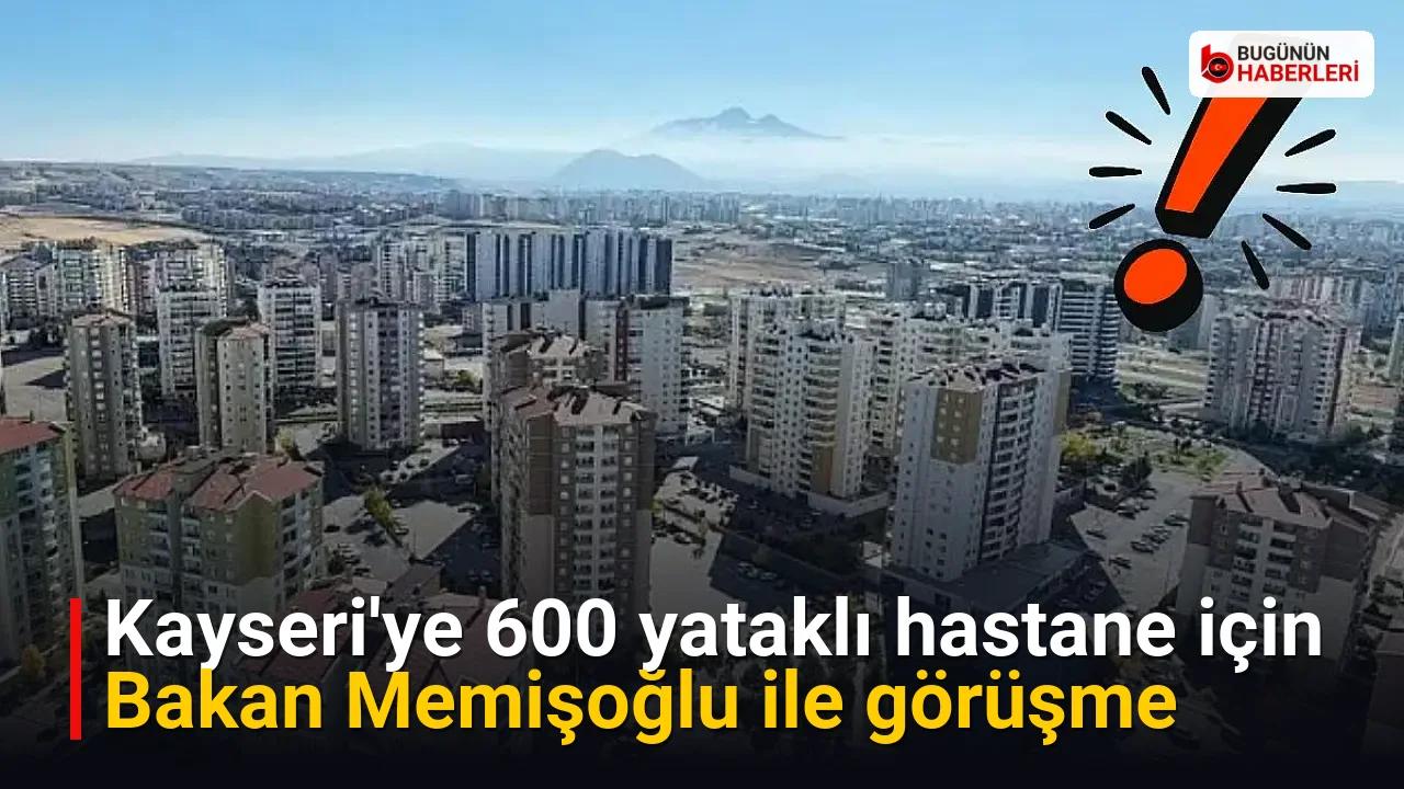 Kayseri’ye 600 yataklı hastane için Bakan Memişoğlu ile görüşme