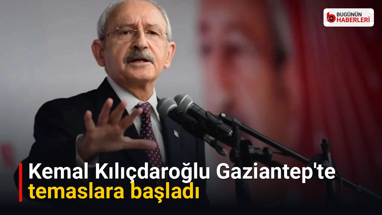 Kemal Kılıçdaroğlu Gaziantep’te temaslara başladı
