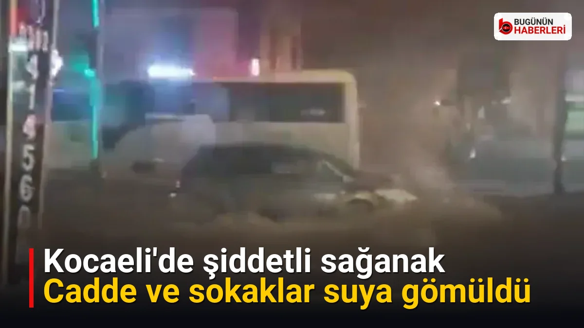 Kocaeli’de şiddetli sağanak: Cadde ve sokaklar suya gömüldü
