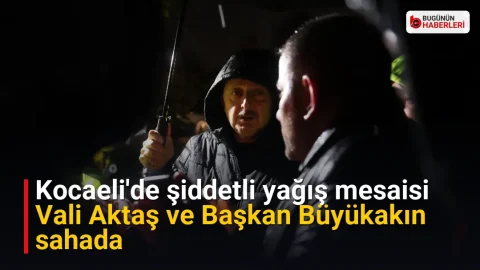 Kocaeli’de şiddetli yağış mesaisi: Vali Aktaş ve Başkan Büyükakın sahada