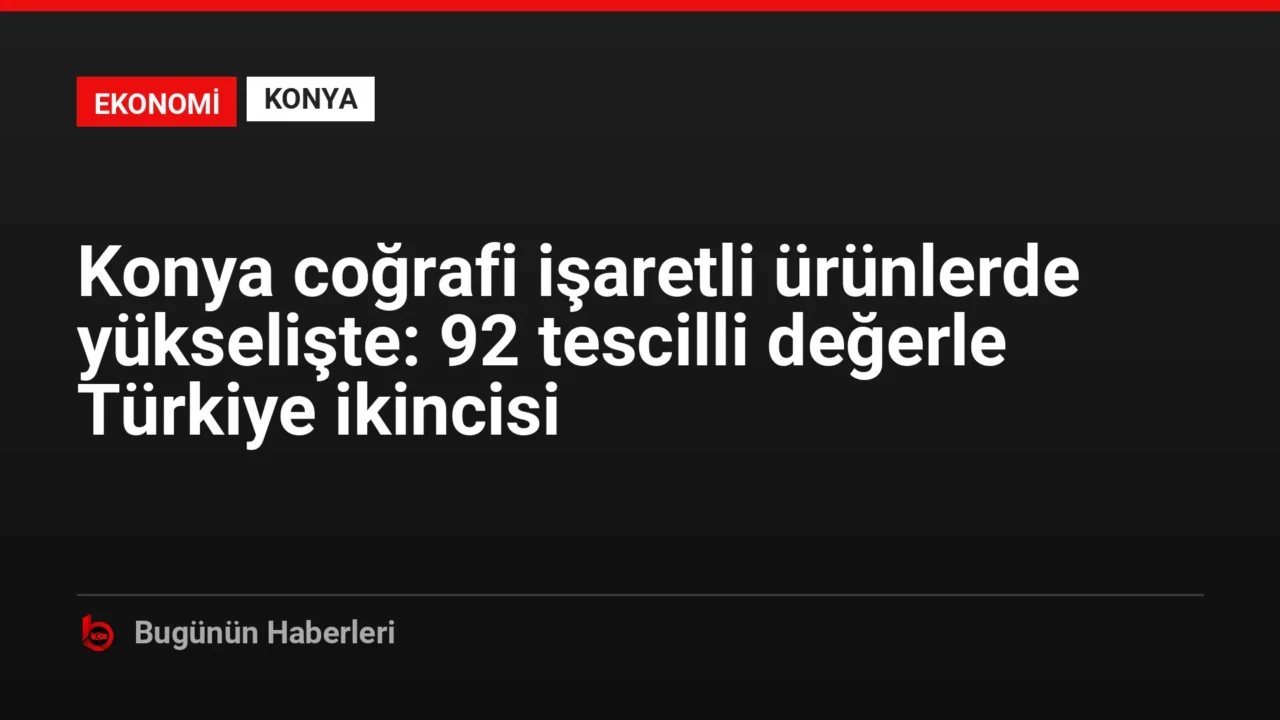Konya coğrafi işaretli ürünlerde yükselişte: 92 tescilli değerle Türkiye ikincisi