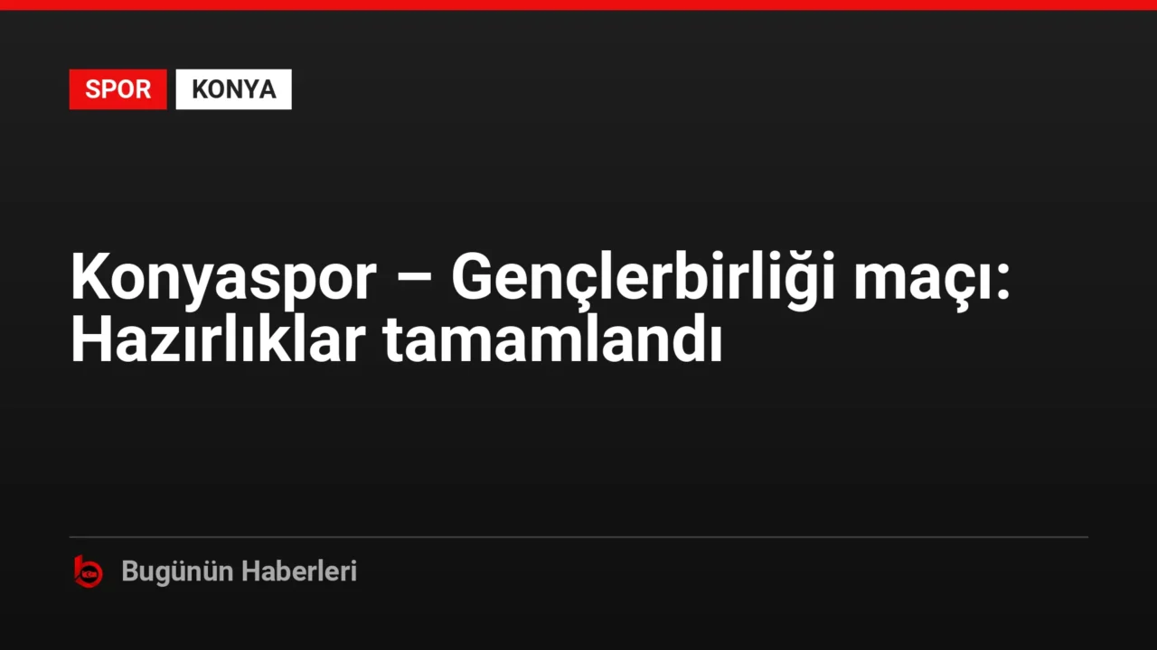 Konyaspor – Gençlerbirliği maçı: Hazırlıklar tamamlandı