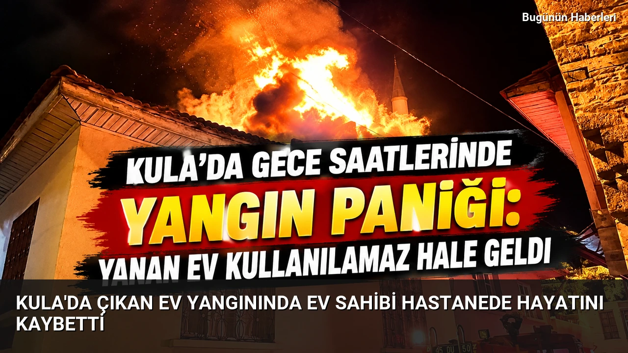 Kula’da çıkan ev yangınında ev sahibi hastanede hayatını kaybetti