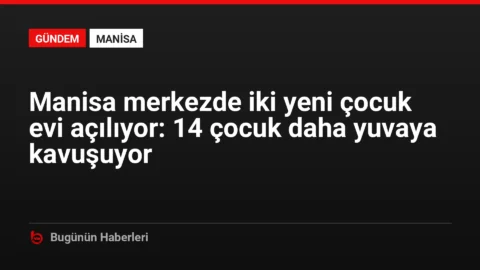 Manisa merkezde iki yeni çocuk evi açılıyor: 14 çocuk daha yuvaya kavuşuyor