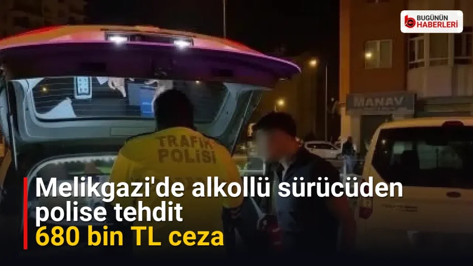Melikgazi’de alkollü sürücüden polise tehdit: 680 bin TL ceza