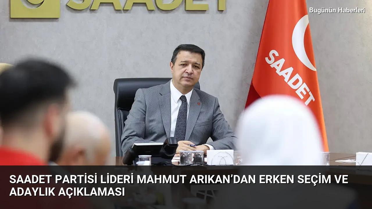 Saadet Partisi lideri Mahmut Arıkan’dan erken seçim ve adaylık açıklaması