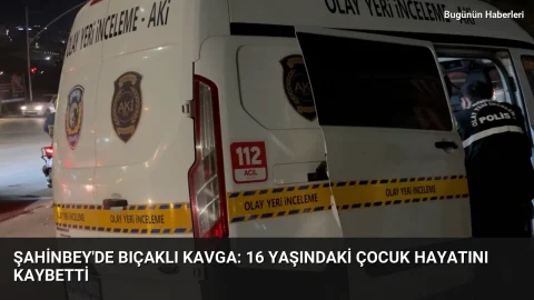 Şahinbey’de bıçaklı kavga: 16 yaşındaki çocuk hayatını kaybetti