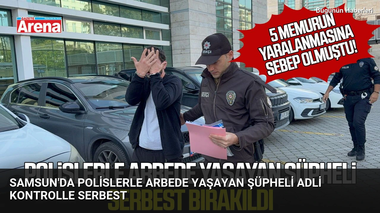 Samsun’da polislerle arbede yaşayan şüpheli adli kontrolle serbest