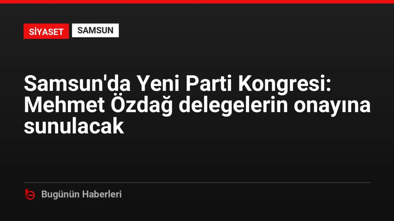 Samsun’da Yeni Parti Kongresi: Mehmet Özdağ delegelerin onayına sunulacak