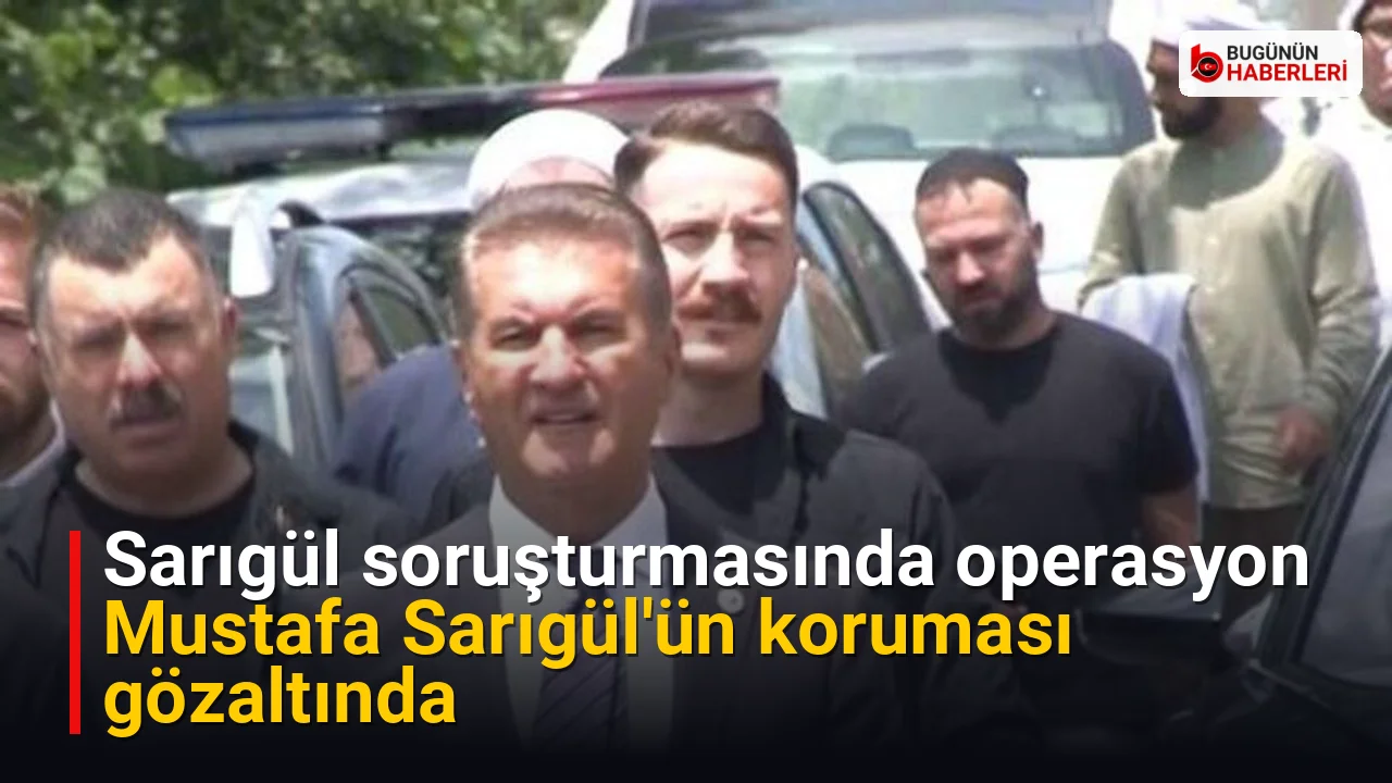 Sarıgül soruşturmasında operasyon: Mustafa Sarıgül’ün koruması gözaltında