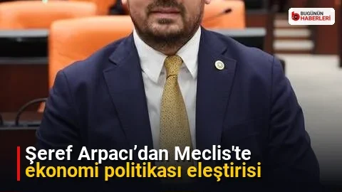 Şeref Arpacı’dan Meclis’te ekonomi politikası eleştirisi